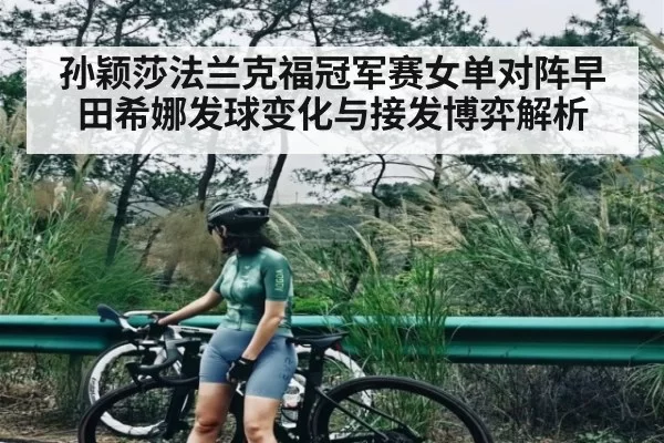 孙颖莎法兰克福冠军赛女单对阵早田希娜发球变化与接发博弈解析